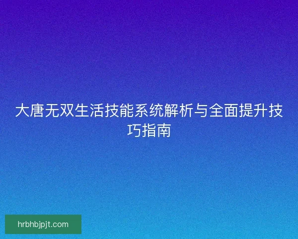 大唐无双生活技能系统解析与全面提升技巧指南
