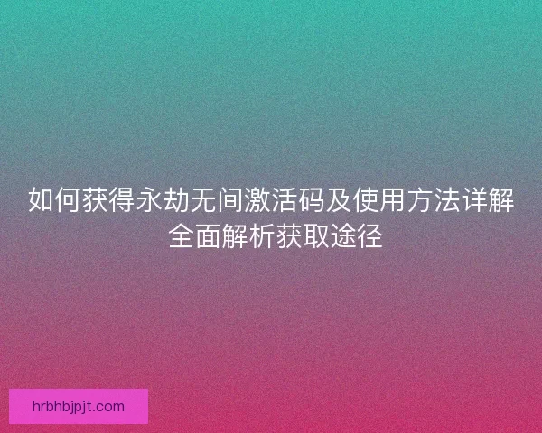 如何获得永劫无间激活码及使用方法详解 全面解析获取途径