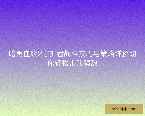 暗黑血统2守护者战斗技巧与策略详解助你轻松击败强敌