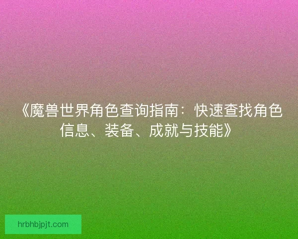 《魔兽世界角色查询指南：快速查找角色信息、装备、成就与技能》