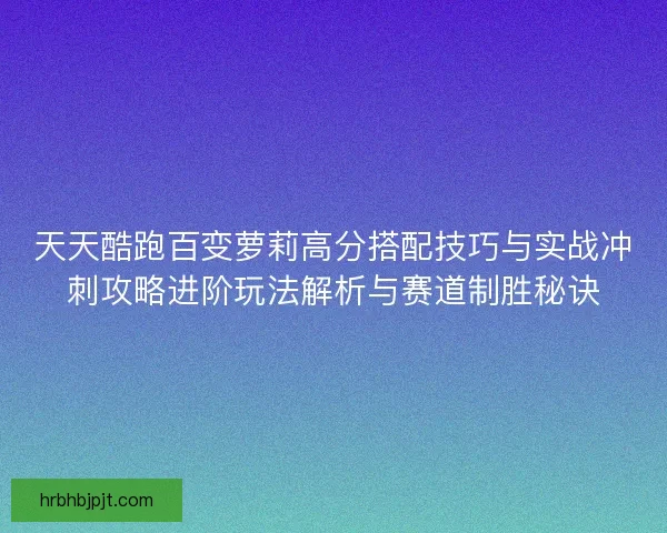 天天酷跑百变萝莉高分搭配技巧与实战冲刺攻略进阶玩法解析与赛道制胜秘诀