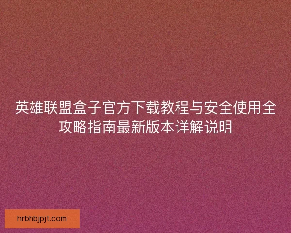 英雄联盟盒子官方下载教程与安全使用全攻略指南最新版本详解说明