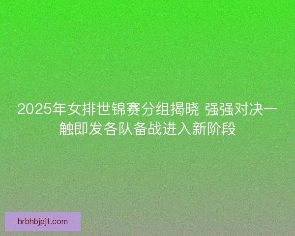2025年女排世锦赛分组揭晓 强强对决一触即发各队备战进入新阶段