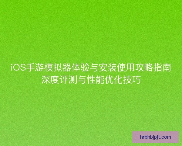 iOS手游模拟器体验与安装使用攻略指南深度评测与性能优化技巧