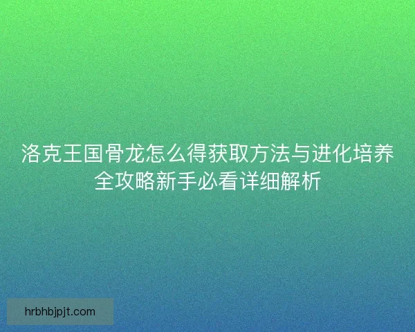 洛克王国骨龙怎么得获取方法与进化培养全攻略新手必看详细解析
