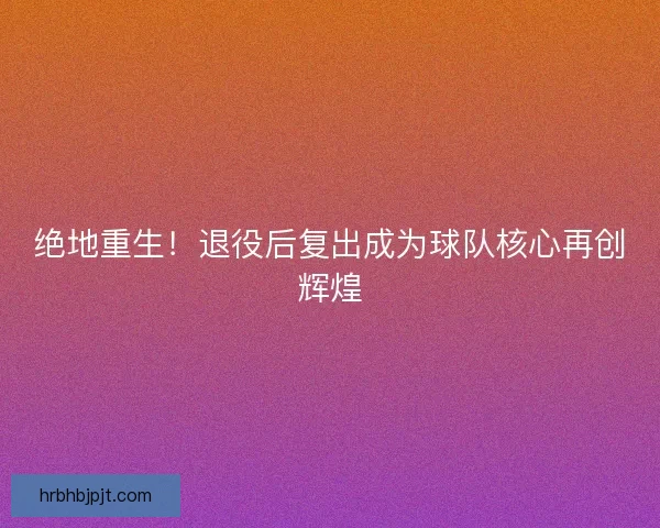 绝地重生！退役后复出成为球队核心再创辉煌
