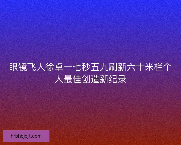 眼镜飞人徐卓一七秒五九刷新六十米栏个人最佳创造新纪录
