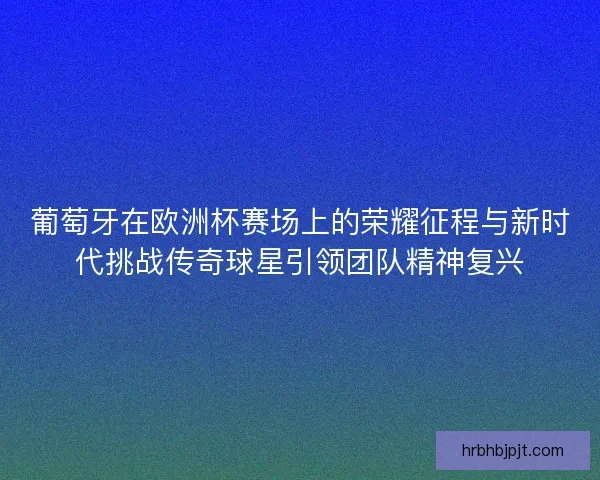 葡萄牙在欧洲杯赛场上的荣耀征程与新时代挑战传奇球星引领团队精神复兴