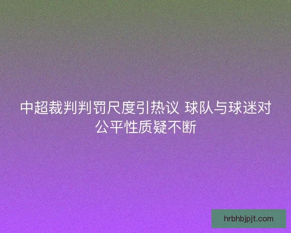 中超裁判判罚尺度引热议 球队与球迷对公平性质疑不断