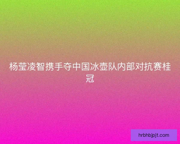 杨莹凌智携手夺中国冰壶队内部对抗赛桂冠