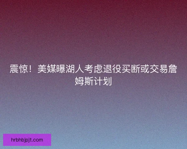 震惊！美媒曝湖人考虑退役买断或交易詹姆斯计划