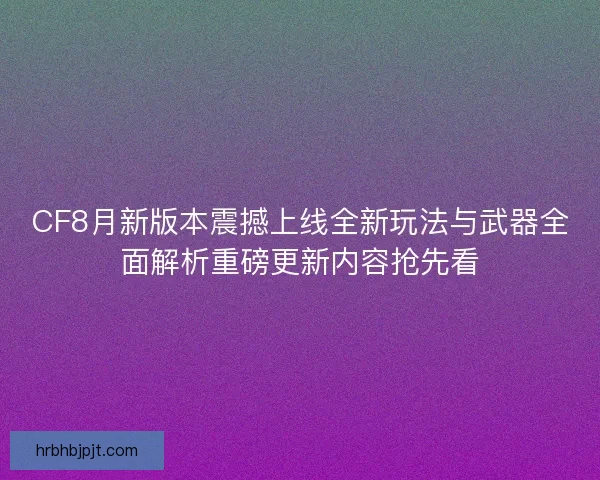 CF8月新版本震撼上线全新玩法与武器全面解析重磅更新内容抢先看