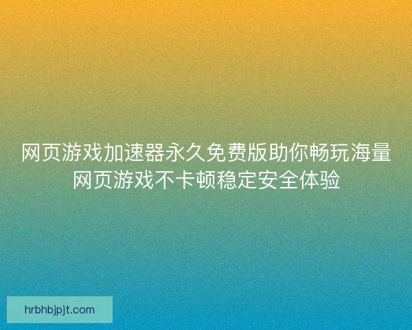 网页游戏加速器永久免费版助你畅玩海量网页游戏不卡顿稳定安全体验