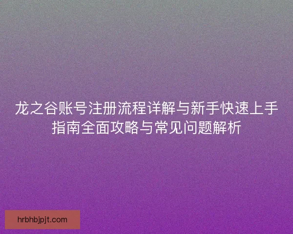 龙之谷账号注册流程详解与新手快速上手指南全面攻略与常见问题解析
