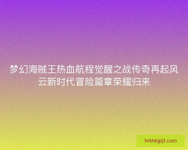 梦幻海贼王热血航程觉醒之战传奇再起风云新时代冒险篇章荣耀归来
