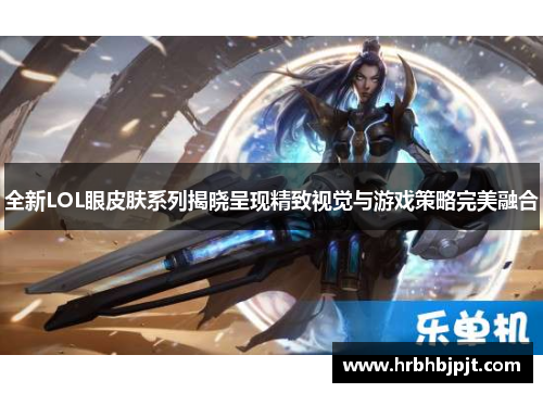 全新LOL眼皮肤系列揭晓呈现精致视觉与游戏策略完美融合